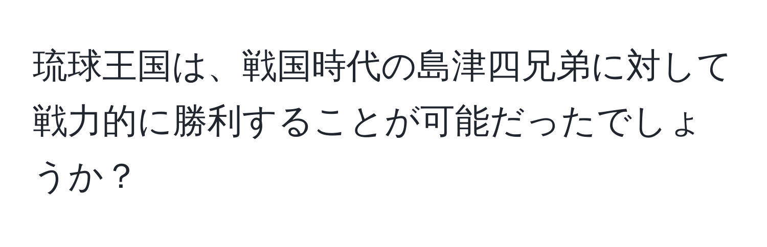 琉球王国は、戦国時代の島津四兄弟に対して戦力的に勝利することが可能だったでしょうか？