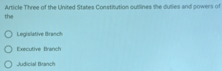 Article Three of the United States Constitution outlines the duties and powers of
the
Legislative Branch
Executive Branch
Judicial Branch