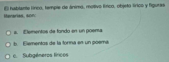 El hablante lírico, temple de ánimo, motivo lírico, objeto lírico y figuras
literarías, son:
a. Elementos de fondo en un poema
b. Elementos de la forma en un poema
c. Subgéneros líricos