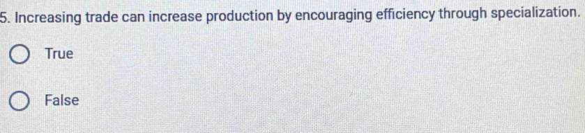 Increasing trade can increase production by encouraging efficiency through specialization.
True
False