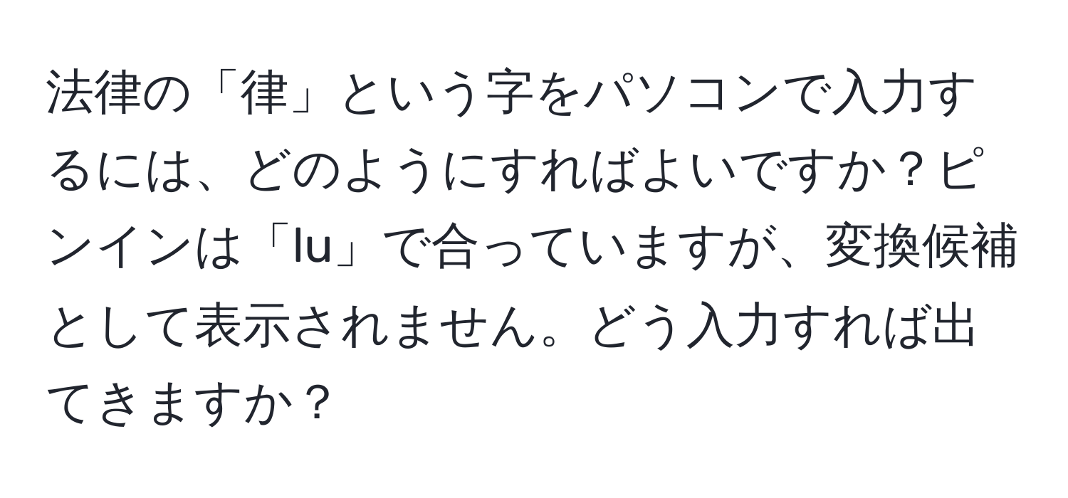 法律の「律」という字をパソコンで入力するには、どのようにすればよいですか？ピンインは「lu」で合っていますが、変換候補として表示されません。どう入力すれば出てきますか？