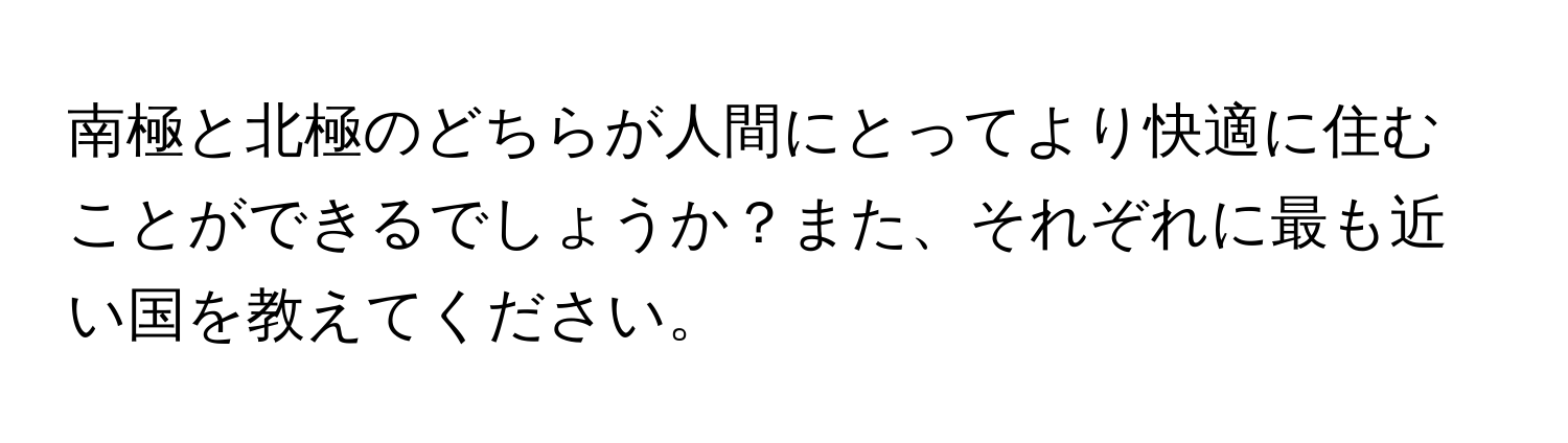 南極と北極のどちらが人間にとってより快適に住むことができるでしょうか？また、それぞれに最も近い国を教えてください。