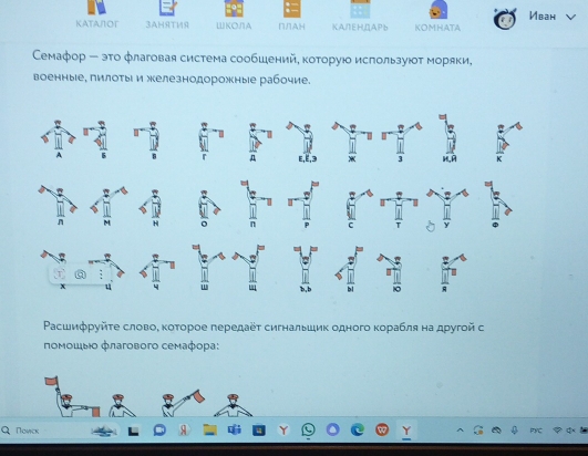KATAITOT 3AH9T19 ШΚO∩Α ΠлАн ΚΑЛΕΗДΑΡト KOMHATA Иван 
Семафор - эτо флаговая система сообшений, которую используют моряки, 
военные, пилотыι и железнодорожные рабочие. 
Ρасшифруйτе словоΒ κоτорое передаёτ сигнальшик одного κорабля на другой с 
πомοшьο флагового семафора: 
Πovick