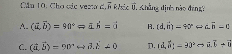 Cho các vectơ vector a, vector b khác vector 0. Khắng định nào đúng?
A. (vector a,vector b)=90°Leftrightarrow vector a. vector b=vector 0 B. (vector a,vector b)=90°Leftrightarrow vector a. vector b=0
C. (vector a,vector b)=90°Leftrightarrow vector a. vector b!= 0 D. (vector a,vector b)=90°Leftrightarrow vector a. vector b!= vector 0