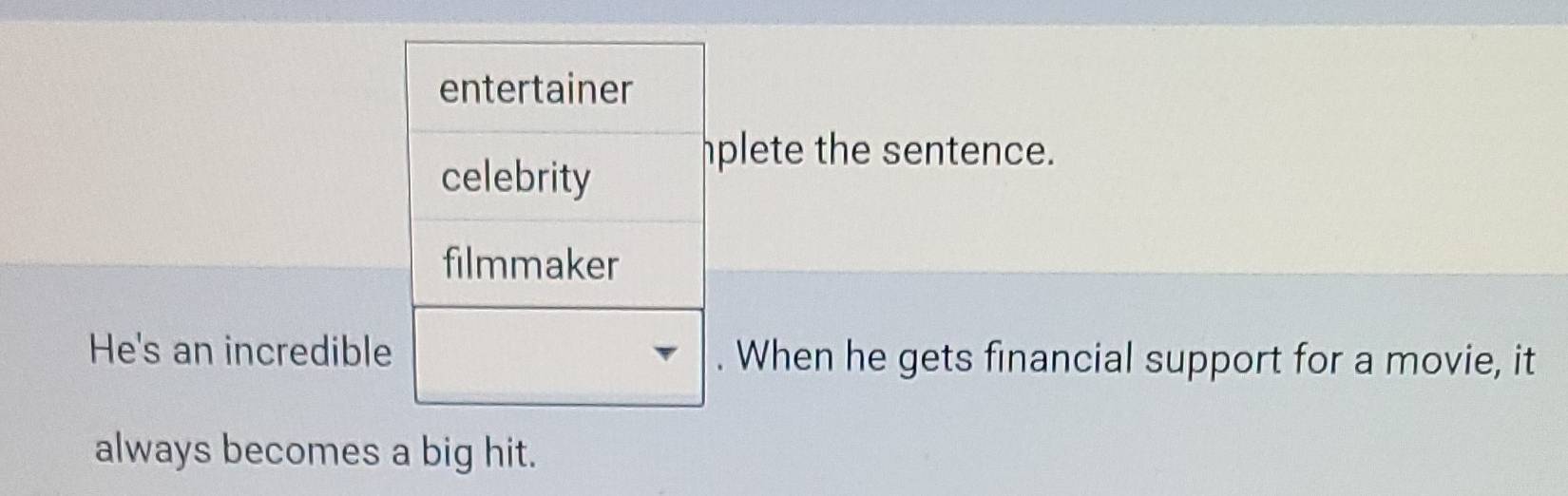 lete the sentence. 
He's an incredible. When he gets financial support for a movie, it 
always becomes a big hit.