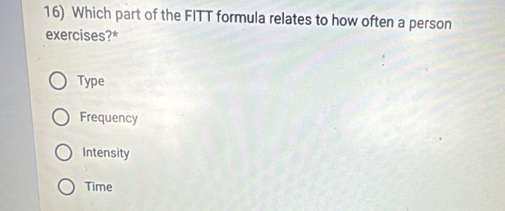 Which part of the FITT formula relates to how often a person
exercises?*
Type
Frequency
Intensity
Time