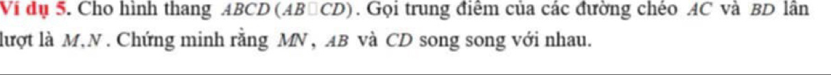 Vi đụ 5. Cho hình thang ABCD (AB∩CD). Gọi trung điểm của các đường chéo AC và BD lân 
lượt là M, N. Chứng minh rằng MN , AB và CD song song với nhau.