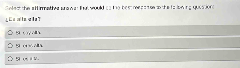 Select the affirmative answer that would be the best response to the following question:
¿Es alta ella?
Sí, soy alta.
Sí, eres alta.
Sí, es alta.
