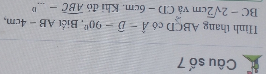 Câu số 7 
Hình thang ABÇD có hat A=hat D=90°. Biết AB=4cm,
BC=2sqrt(2)cm và CD=6cm. Khi đó widehat ABC=...^0 _