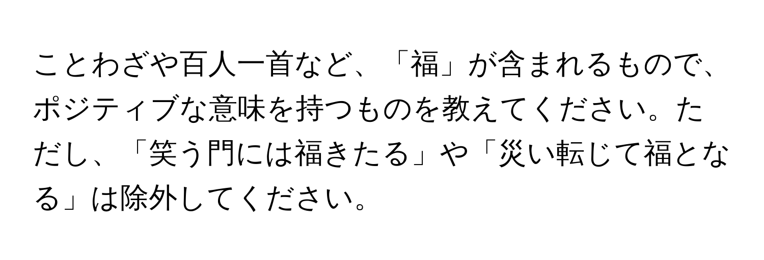 ことわざや百人一首など、「福」が含まれるもので、ポジティブな意味を持つものを教えてください。ただし、「笑う門には福きたる」や「災い転じて福となる」は除外してください。