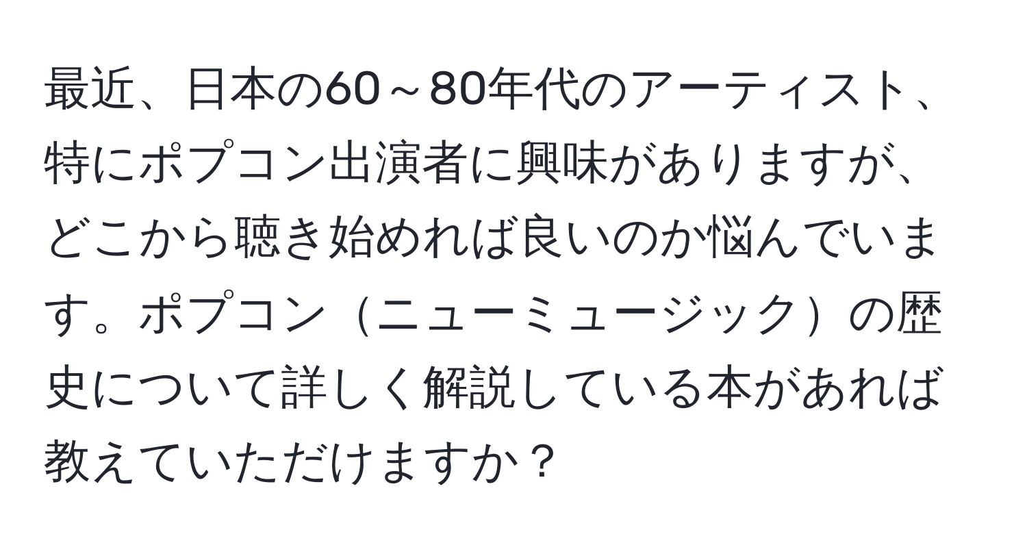 最近、日本の60～80年代のアーティスト、特にポプコン出演者に興味がありますが、どこから聴き始めれば良いのか悩んでいます。ポプコンニューミュージックの歴史について詳しく解説している本があれば教えていただけますか？