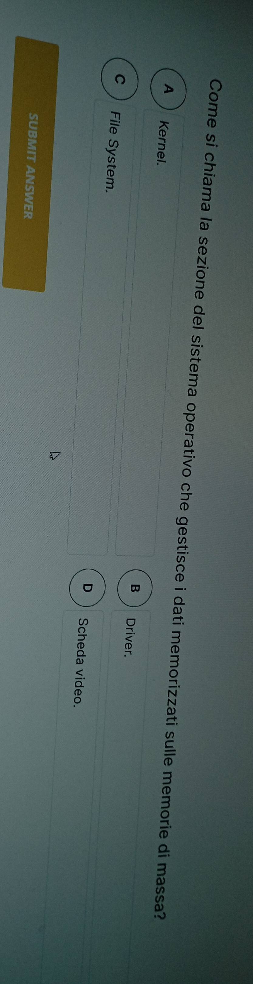 Come si chiama la sezione del sistema operativo che gestisce i dati memorizzati sulle memorie di massa?
A Kernel.
B Driver.
C ) File System.
D Scheda video.
SUBMIT ANSWER