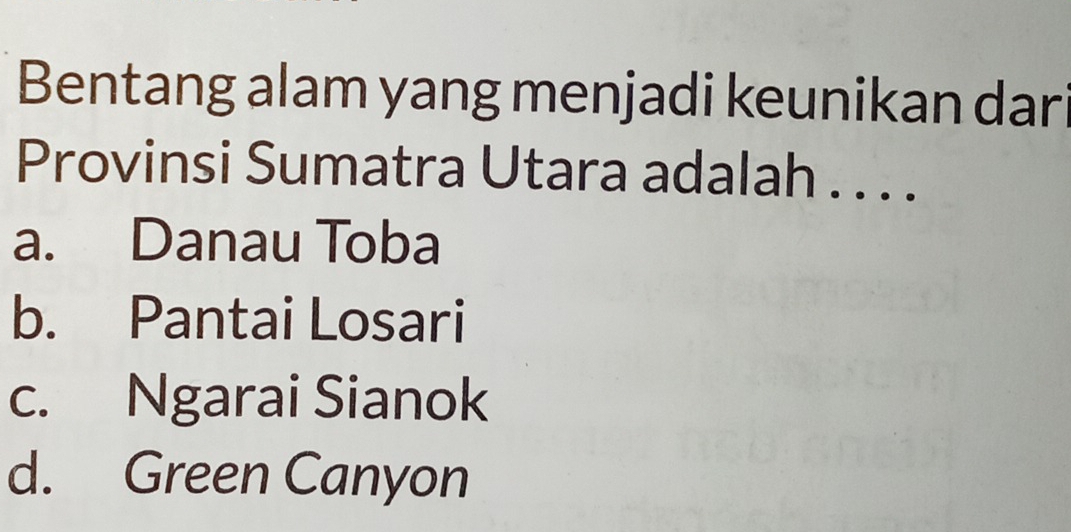 Bentang alam yang menjadi keunikan dar
Provinsi Sumatra Utara adalah . . . .
a. Danau Toba
b. Pantai Losari
c. Ngarai Sianok
d. Green Canyon