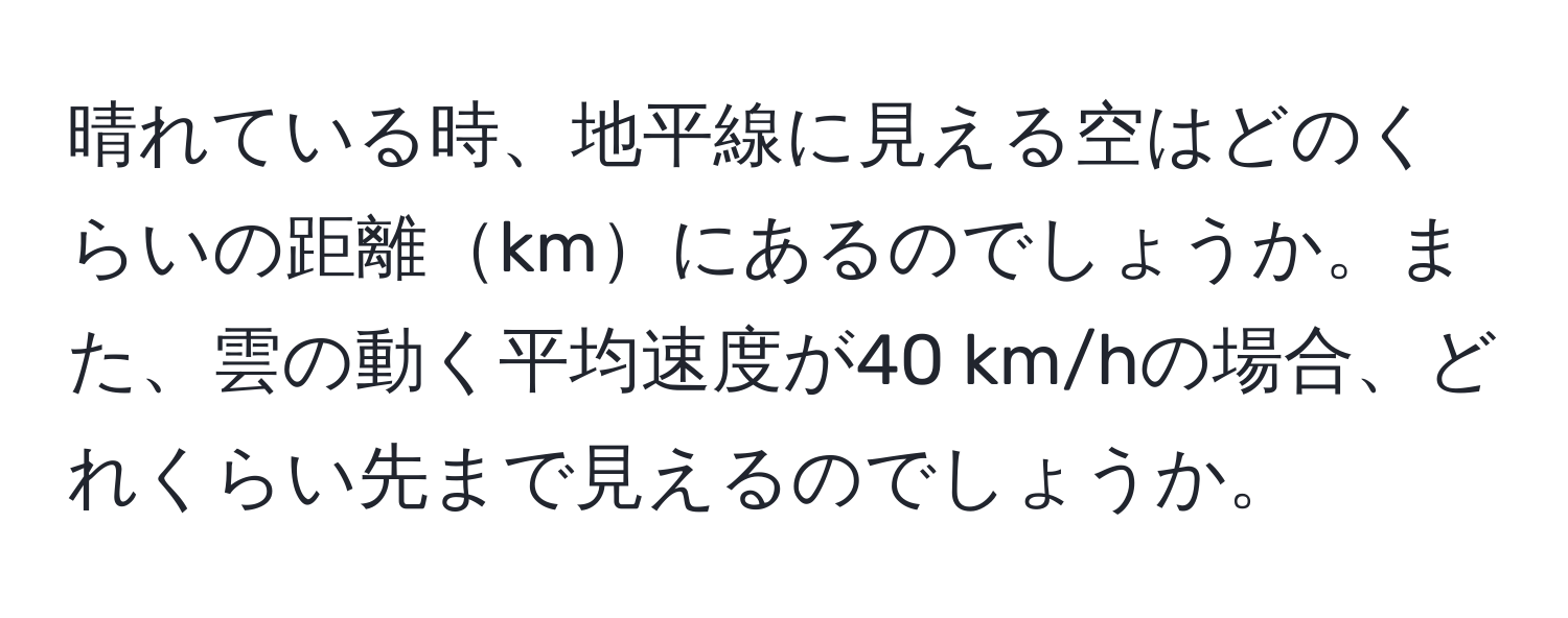 晴れている時、地平線に見える空はどのくらいの距離kmにあるのでしょうか。また、雲の動く平均速度が40 km/hの場合、どれくらい先まで見えるのでしょうか。