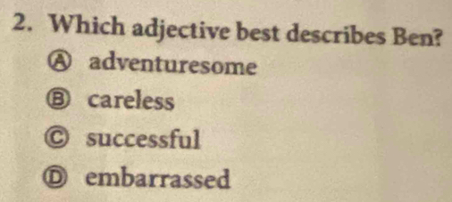 Which adjective best describes Ben?
Ⓐ adventuresome
Ⓑ careless
Ⓒ successful
Ⓓ embarrassed