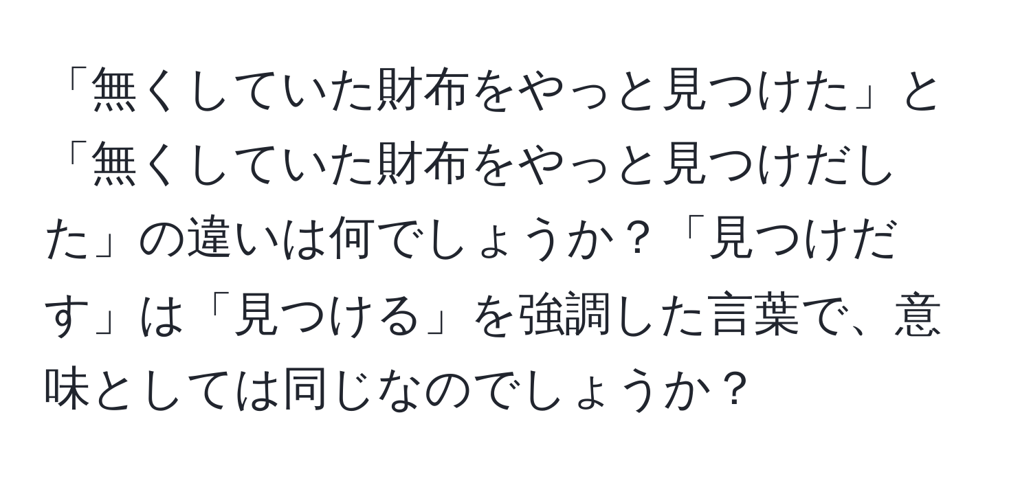 「無くしていた財布をやっと見つけた」と「無くしていた財布をやっと見つけだした」の違いは何でしょうか？「見つけだす」は「見つける」を強調した言葉で、意味としては同じなのでしょうか？