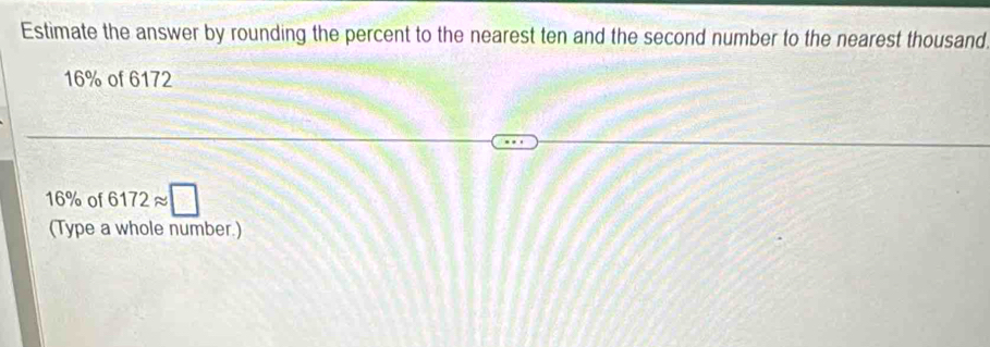 Estimate the answer by rounding the percent to the nearest ten and the second number to the nearest thousand
16% of 6172
16% of 6172approx □
(Type a whole number.)