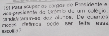 Para ocupar os cargos de Presidente e 
vice-presidente do Grêmio de um colégio, 
candidataram-se dez alunos. De quantos 
modos distintos pode ser feita essa 
escolha?