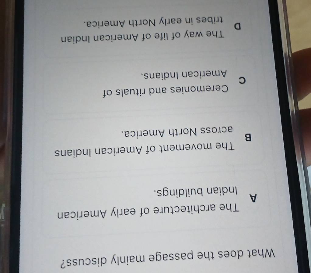 What does the passage mainly discuss?
The architecture of early American
A
Indian buildings.
The movement of American Indians
B
across North America.
Ceremonies and rituals of
C
American Indians.
The way of life of American Indian
D
tribes in early North America.