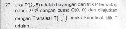 Jika P'(2,-6) adalah bayangan dari titik P terhadap 
rotasi 270° dengan pusat O(0,0) dan dilajutkan 
dengan Translasi Tbeginpmatrix -1 4endpmatrix , maka koordinat titik P
adalah ....