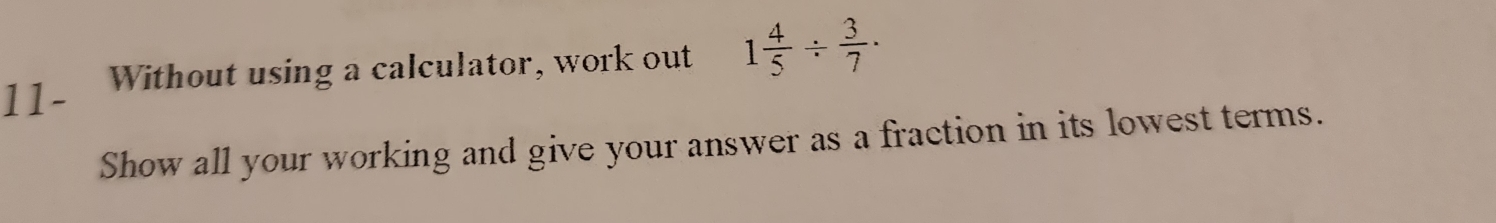 11- Without using a calculator, work out 1 4/5 /  3/7 ·
Show all your working and give your answer as a fraction in its lowest terms.