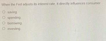 When the Fed adjusts its interest rate, it directly influences consumer
saving.
spending.
borrowing.
investing.