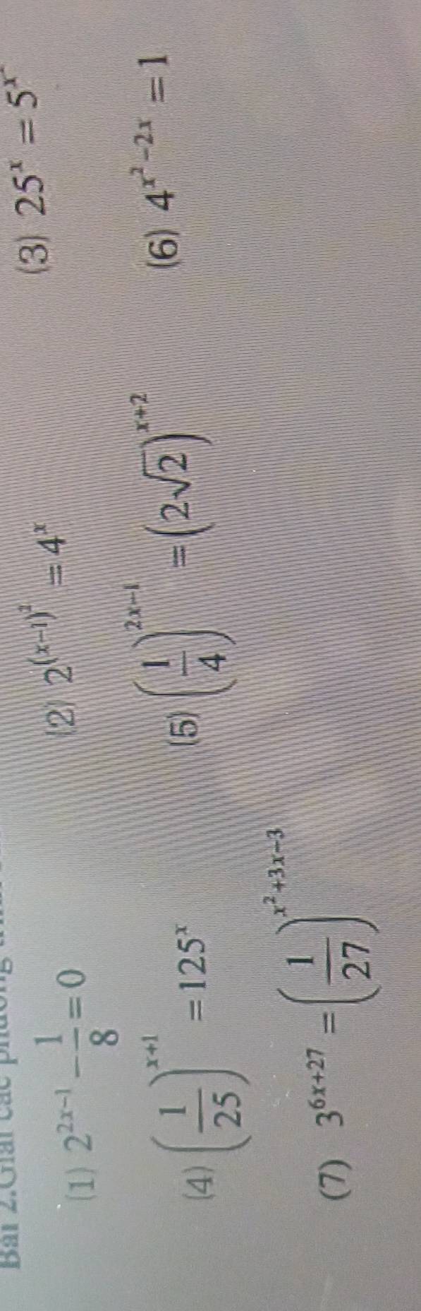 Bài 2.Ciái các ph 
(1) 2^(2x-1)- 1/8 =0 2 2^((x-1)^2)=4^x
(3) 25^x=5^x
(4) ( 1/25 )^x+1=125^x
(5) ( 1/4 )^2x-1=(2sqrt(2))^x+2
(6) 4^(x^2)-2x=1
(7) 3^(6x+27)=( 1/27 )^x^2+3x-3