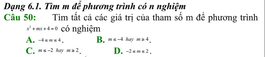 Dạng 6.1. Tìm m để phương trình có n nghiệm
Câu 50: Tìm tất cả các giá trị của tham số m để phương trình
x^2+mx+4=0 có nghiệm
B.
A. -4≤ m≤ 4 m≤ -4 hay m≥ 4.
C. m≤ -2 hay m≥ 2. D. -2≤ m≤ 2.