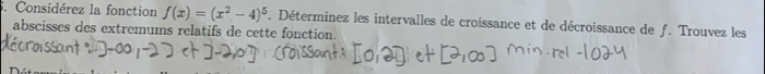 Considérez la fonction f(x)=(x^2-4)^5. Déterminez les intervalles de croissance et de décroissance de f. Trouvez les 
abscisses des extremums relatifs de cette fonction.