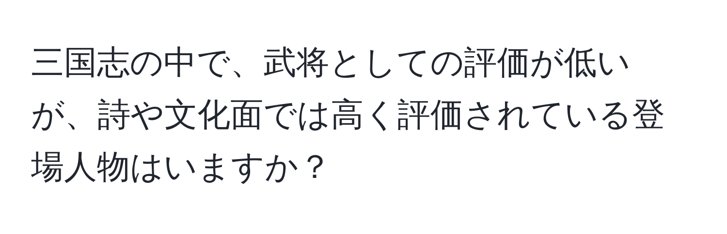 三国志の中で、武将としての評価が低いが、詩や文化面では高く評価されている登場人物はいますか？