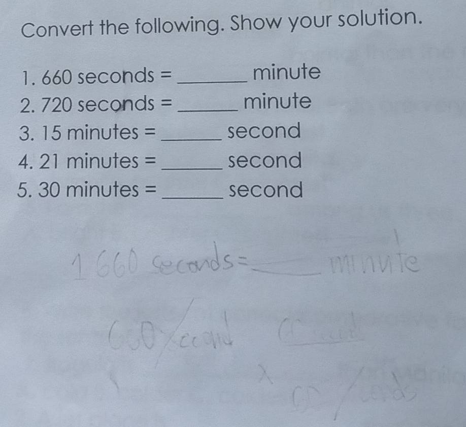 Convert the following. Show your solution. 
1. 660se con ds = _ minute
2. 720 seconds = _ minute
3. 15 minutes = _ second
4. 21 minutes = _ second
5. 30 minutes = _ second
_