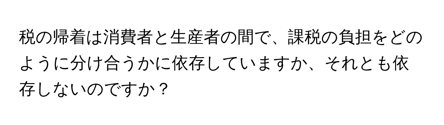 税の帰着は消費者と生産者の間で、課税の負担をどのように分け合うかに依存していますか、それとも依存しないのですか？