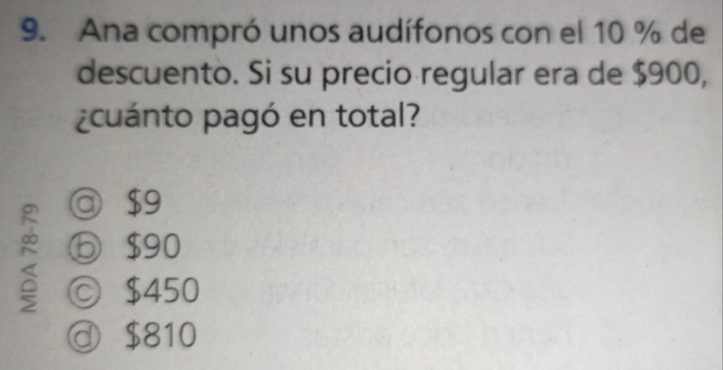 Ana compró unos audífonos con el 10 % de
descuento. Si su precio regular era de $900,
¿cuánto pagó en total?
@ $9
ⓑ $90
© $450
$810