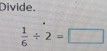 Divide.
 1/6 / 2=□