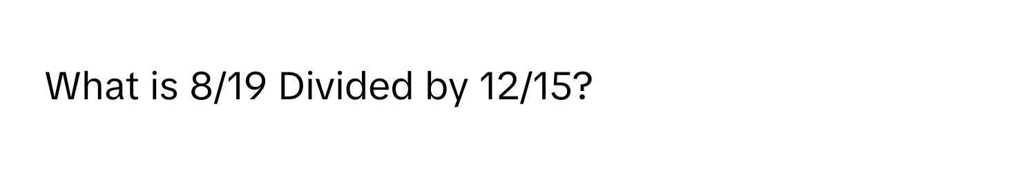 What is 8/19 Divided by 12/15?