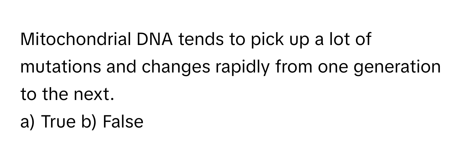 Mitochondrial DNA tends to pick up a lot of mutations and changes rapidly from one generation to the next.

a) True b) False