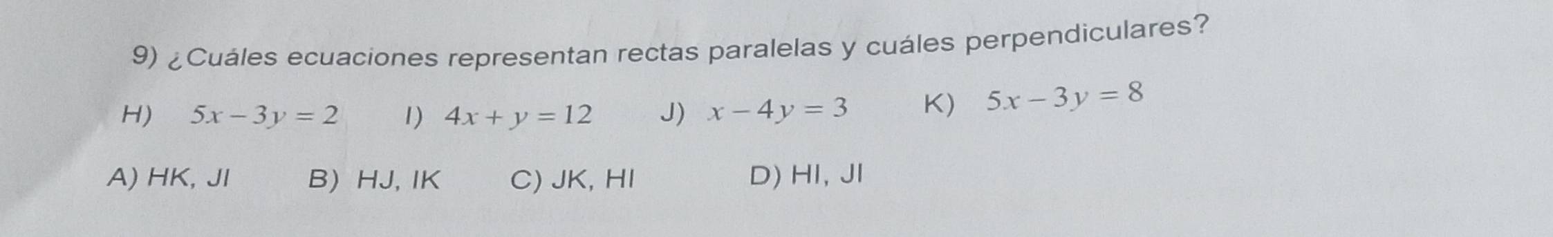 ¿Cuáles ecuaciones representan rectas paralelas y cuáles perpendiculares?
H) 5x-3y=2 1) 4x+y=12 J) x-4y=3 K) 5x-3y=8
A) HK, JI B) HJ, IK C) JK, HI D) HI, Jl