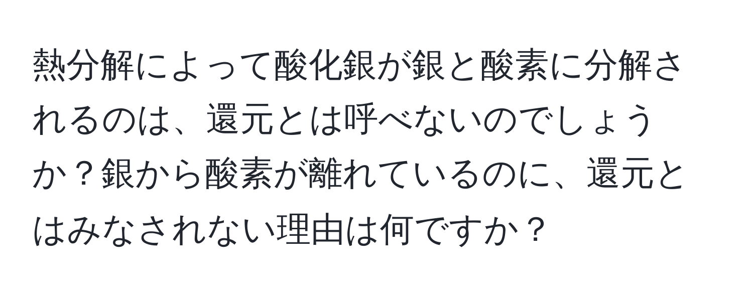 熱分解によって酸化銀が銀と酸素に分解されるのは、還元とは呼べないのでしょうか？銀から酸素が離れているのに、還元とはみなされない理由は何ですか？