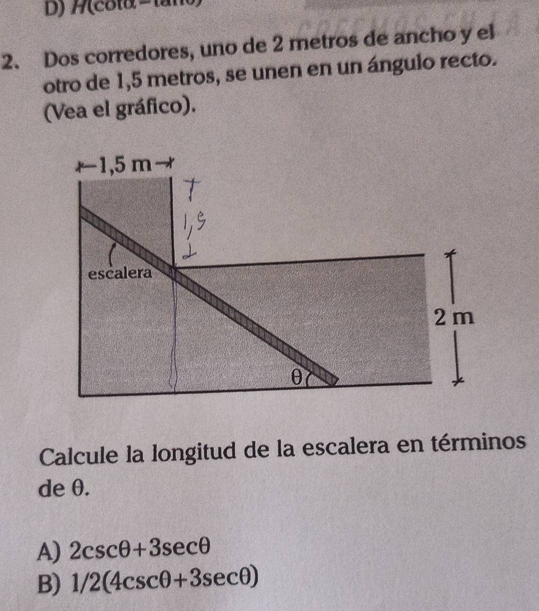 (cotα =tano
2. Dos corredores, uno de 2 metros de ancho y el
otro de 1,5 metros, se unen en un ángulo recto.
(Vea el gráfico).
Calcule la longitud de la escalera en términos
de θ.
A) 2csc θ +3sec θ
B) 1/2(4csc θ +3sec θ )