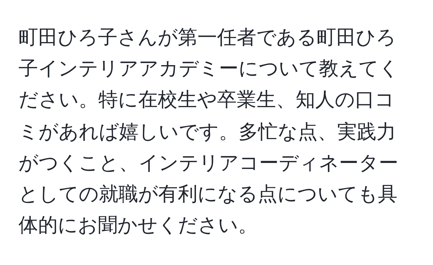 町田ひろ子さんが第一任者である町田ひろ子インテリアアカデミーについて教えてください。特に在校生や卒業生、知人の口コミがあれば嬉しいです。多忙な点、実践力がつくこと、インテリアコーディネーターとしての就職が有利になる点についても具体的にお聞かせください。