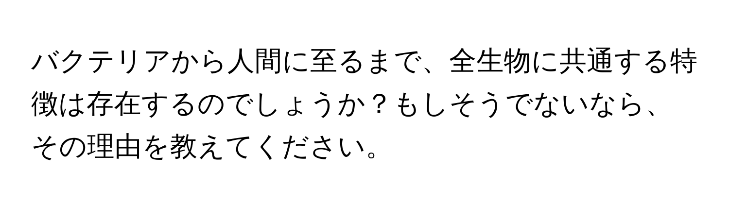 バクテリアから人間に至るまで、全生物に共通する特徴は存在するのでしょうか？もしそうでないなら、その理由を教えてください。