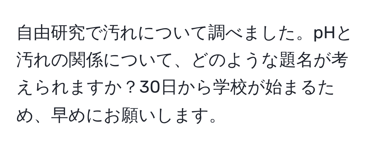 自由研究で汚れについて調べました。pHと汚れの関係について、どのような題名が考えられますか？30日から学校が始まるため、早めにお願いします。