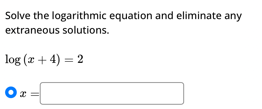 Solve the logarithmic equation and eliminate any 
extraneous solutions.
log (x+4)=2
x=□