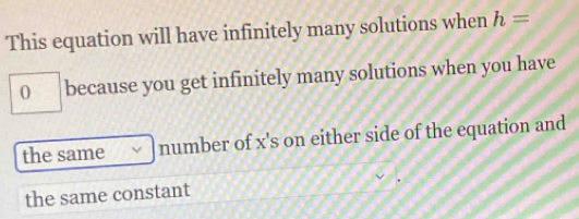 This equation will have infinitely many solutions when h=
0 because you get infinitely many solutions when you have 
the same number of x's on either side of the equation and 
the same constant