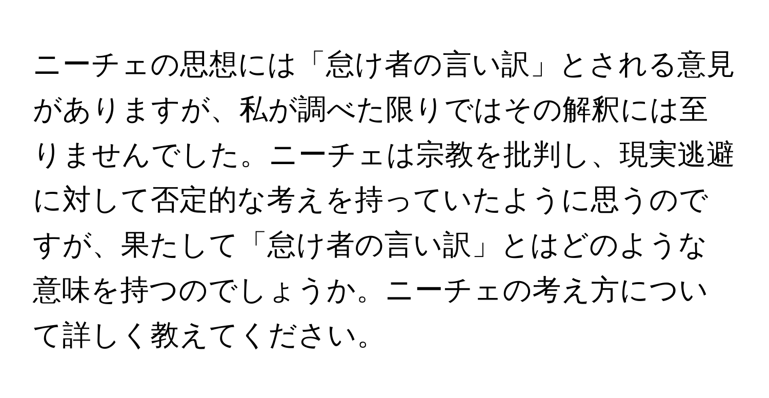 ニーチェの思想には「怠け者の言い訳」とされる意見がありますが、私が調べた限りではその解釈には至りませんでした。ニーチェは宗教を批判し、現実逃避に対して否定的な考えを持っていたように思うのですが、果たして「怠け者の言い訳」とはどのような意味を持つのでしょうか。ニーチェの考え方について詳しく教えてください。