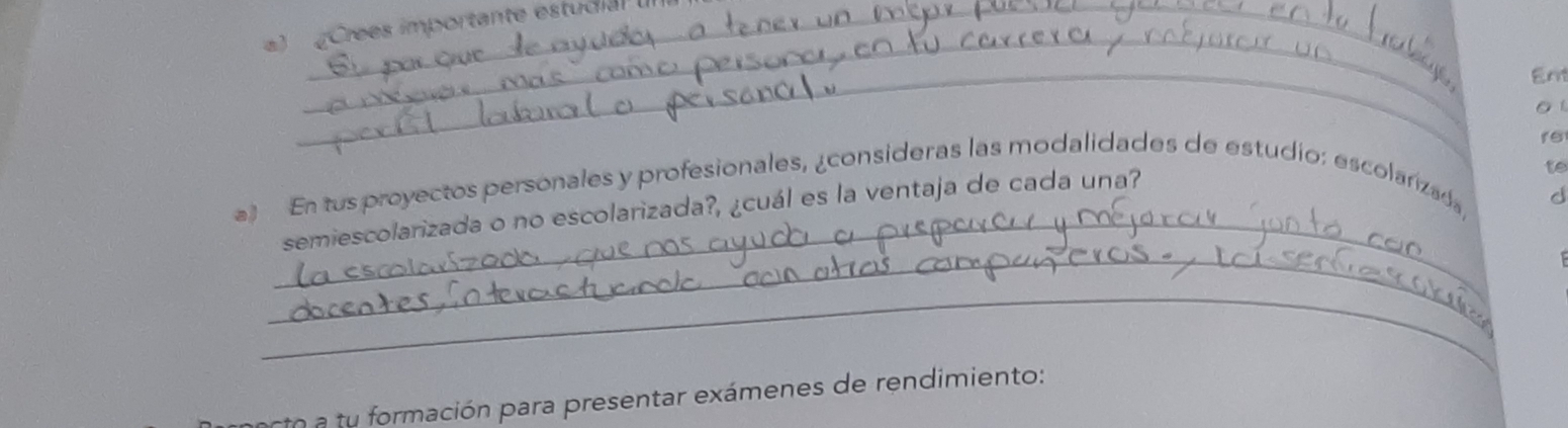 Crees importante estudia 
_ 
_ 
_ 
Em 
o 
a En tus proyectos personales y profesionales, ¿consideras las modalidades de estudio: escolarizad 
d 
_ 
_semiescolarizada o no escolarizada?, ¿cuál es la ventaja de cada una? 
_ 
eco a mación para presentar exámenes de rendimiento: