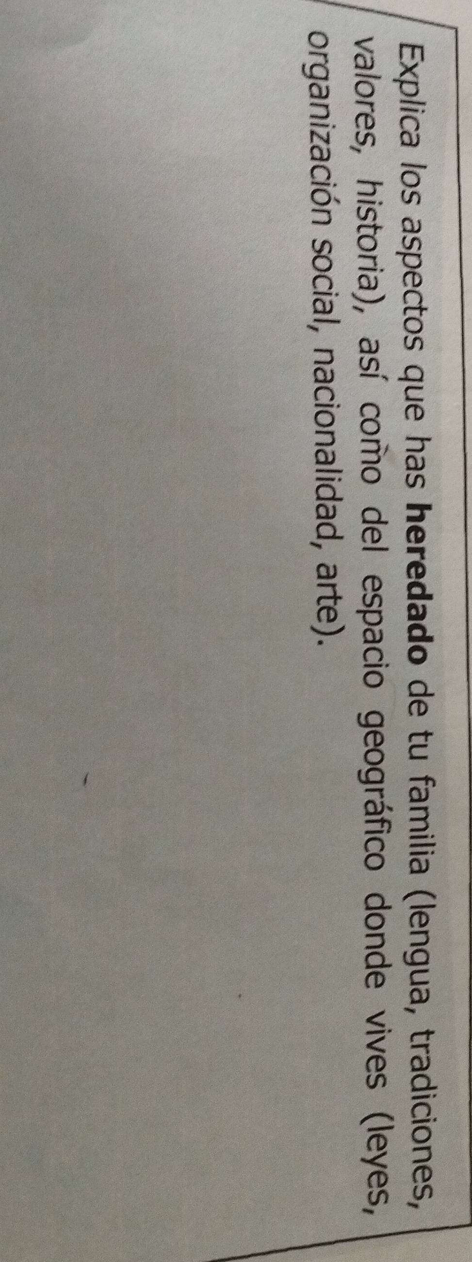 Explica los aspectos que has heredado de tu familia (lengua, tradiciones, 
valores, historia), así como del espacio geográfico donde vives (leyes, 
organización social, nacionalidad, arte).
