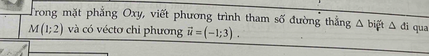 Trong mặt phẳng Oxy, viết phương trình tham số đường thẳng Δ biết △ di
M(1;2) và có véctơ chỉ phương vector u=(-1;3). qua