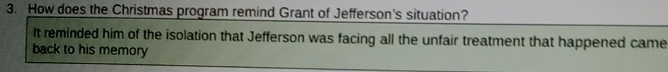 How does the Christmas program remind Grant of Jefferson's situation? 
It reminded him of the isolation that Jefferson was facing all the unfair treatment that happened came 
back to his memory