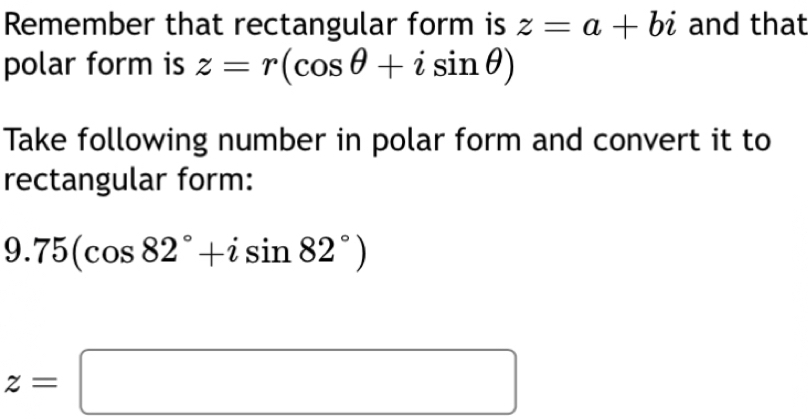 Remember that rectangular form is z=a+bi and that 
polar form is z=r(cos θ +isin θ )
Take following number in polar form and convert it to 
rectangular form:
9.75(cos 82°+isin 82°)
z=□